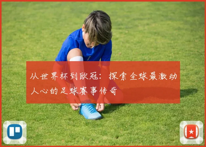 从世界杯到欧冠：探索全球最激动人心的足球赛事传奇