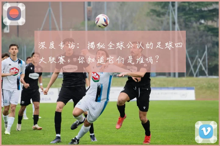 深度专访:揭秘全球公认的足球四大联赛,你知道它们是谁吗?