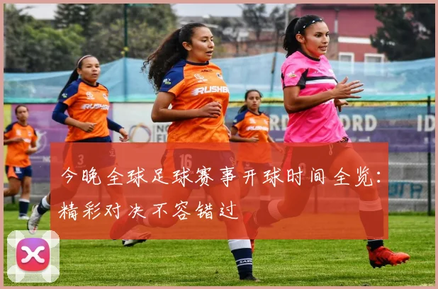 今晚全球足球赛事开球时间全览：精彩对决不容错过