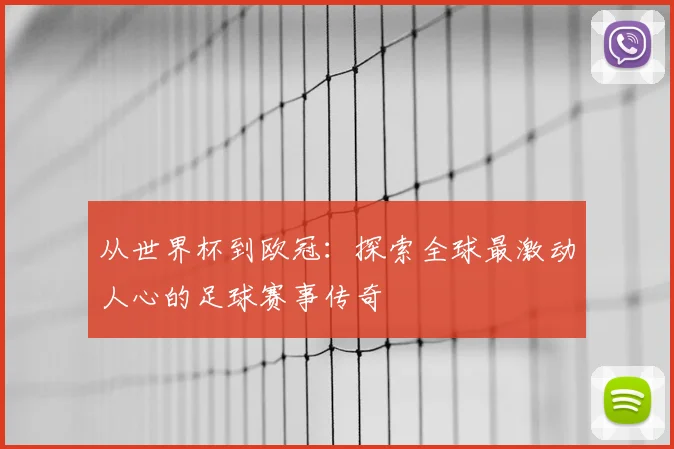 从世界杯到欧冠:探索全球最激动人心的足球赛事传奇