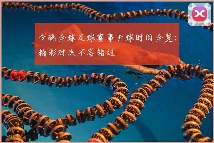 今晚全球足球赛事开球时间全览:精彩对决不容错过