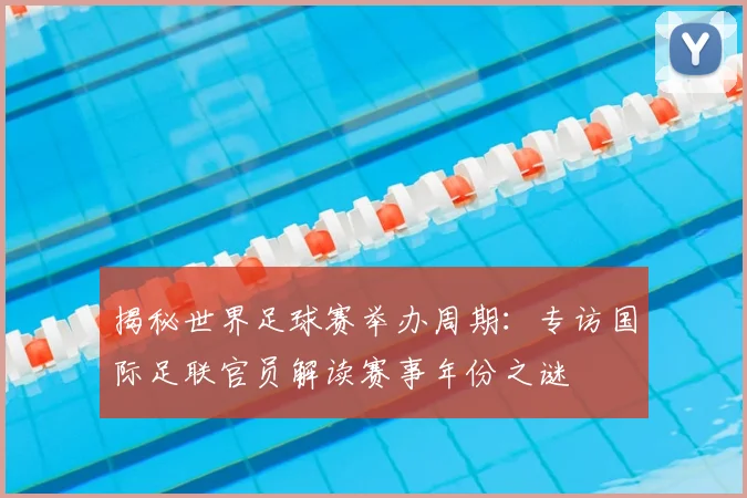 揭秘世界足球赛举办周期:专访国际足联官员解读赛事年份之谜