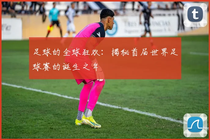 足球的全球狂欢：揭秘首届世界足球赛的诞生之年