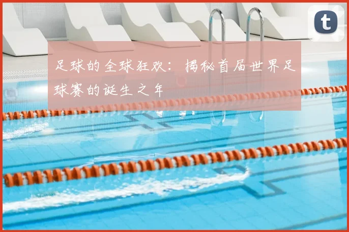 足球的全球狂欢：揭秘首届世界足球赛的诞生之年