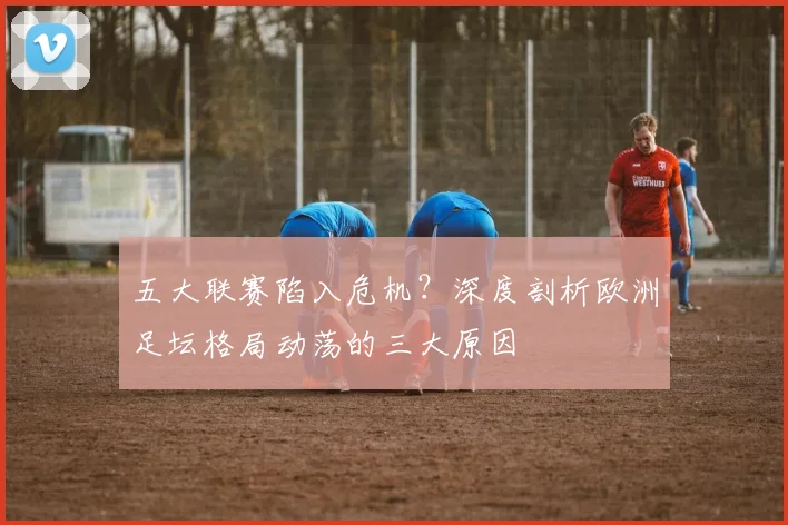五大联赛陷入危机？深度剖析欧洲足坛格局动荡的三大原因