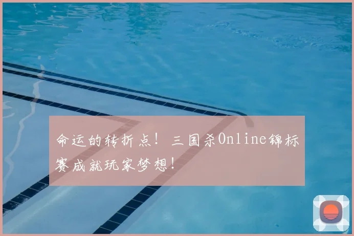 命运的转折点!三国杀Online锦标赛成就玩家梦想!