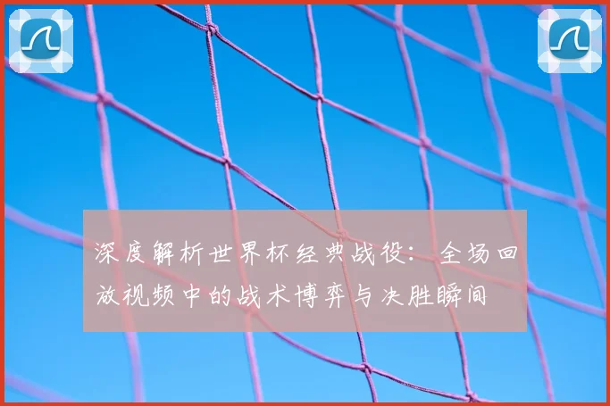 深度解析世界杯经典战役：全场回放视频中的战术博弈与决胜瞬间