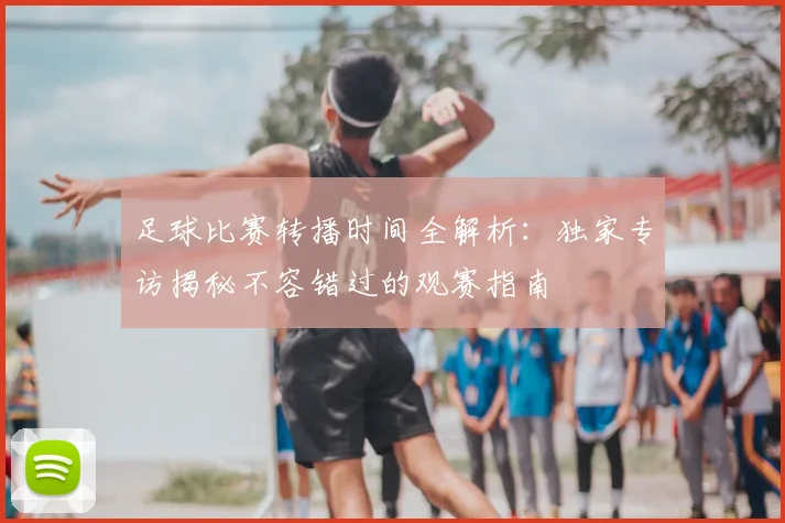 足球比赛转播时间全解析：独家专访揭秘不容错过的观赛指南