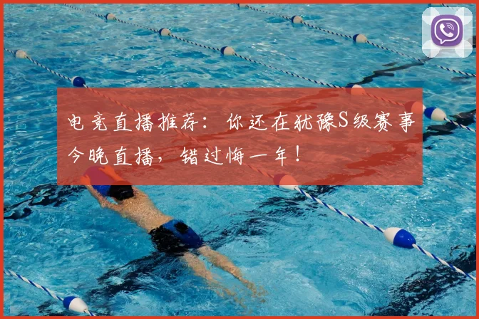 电竞直播推荐：你还在犹豫S级赛事今晚直播，错过悔一年！