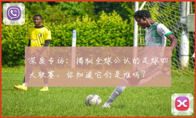 深度专访：揭秘全球公认的足球四大联赛，你知道它们是谁吗？