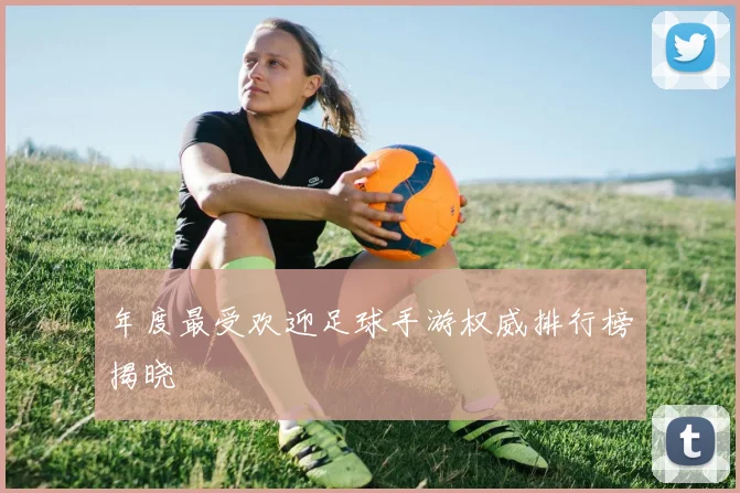 年度最受欢迎足球手游权威排行榜揭晓