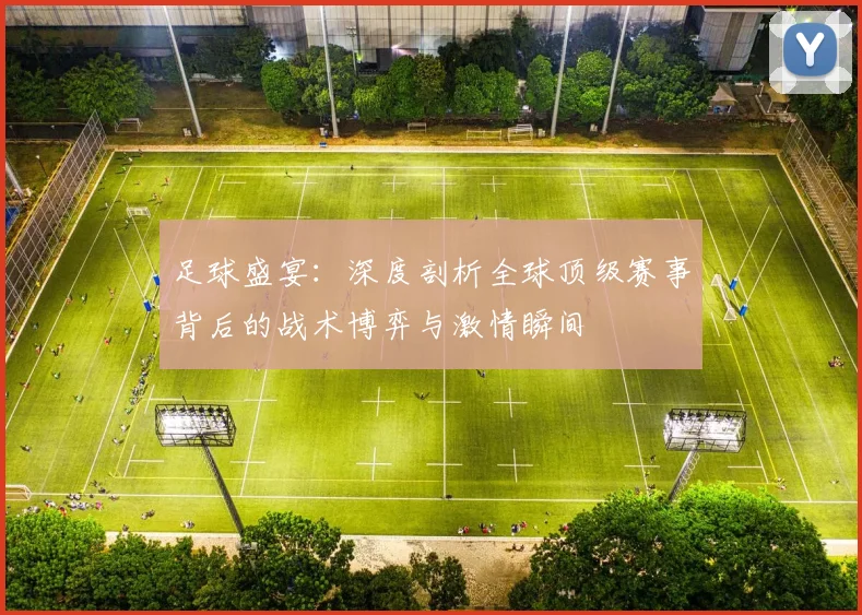 足球盛宴:深度剖析全球顶级赛事背后的战术博弈与激情瞬间