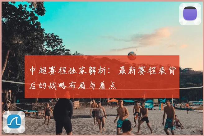 中超赛程独家解析：最新赛程表背后的战略布局与看点