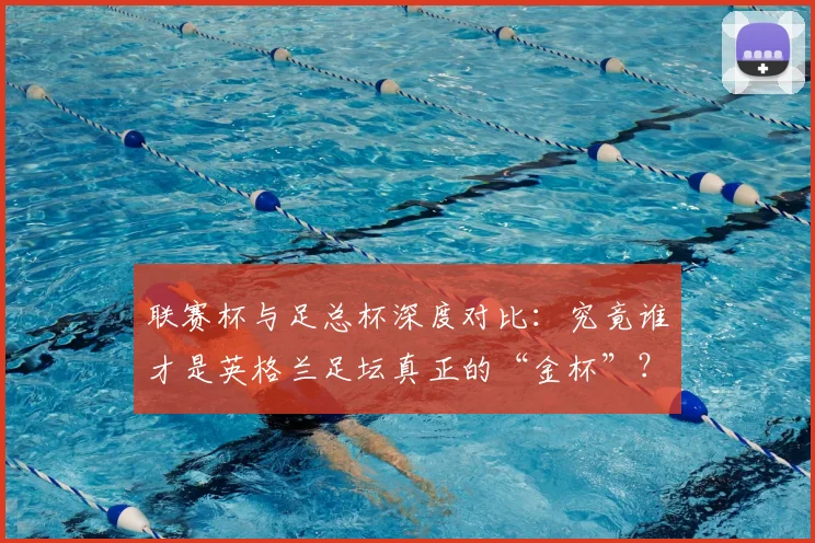 联赛杯与足总杯深度对比:究竟谁才是英格兰足坛真正的“金杯”?