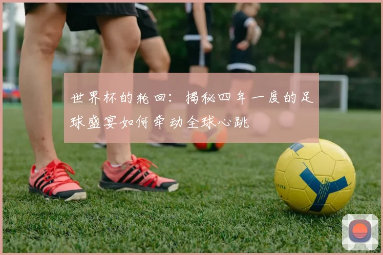 世界杯的轮回：揭秘四年一度的足球盛宴如何牵动全球心跳