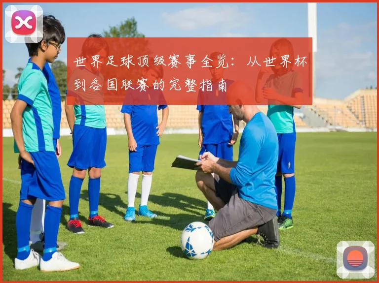 世界足球顶级赛事全览:从世界杯到各国联赛的完整指南